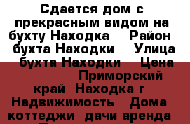 Сдается дом с прекрасным видом на бухту Находка  › Район ­ бухта Находки  › Улица ­ бухта Находки  › Цена ­ 100 000 - Приморский край, Находка г. Недвижимость » Дома, коттеджи, дачи аренда   . Приморский край